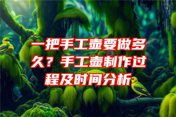 一把手工壶要做多久？手工壶制作过程及时间分析