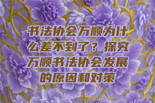 书法协会万顺为什么差不到了？探究万顺书法协会发展的原因和对策