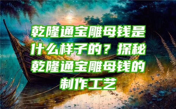 乾隆通宝雕母钱是什么样子的？探秘乾隆通宝雕母钱的制作工艺