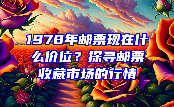 1978年邮票现在什么价位？探寻邮票收藏市场的行情