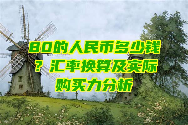 80的人民币多少钱？汇率换算及实际购买力分析