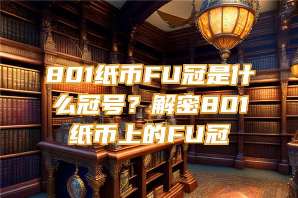 801纸币FU冠是什么冠号？解密801纸币上的FU冠