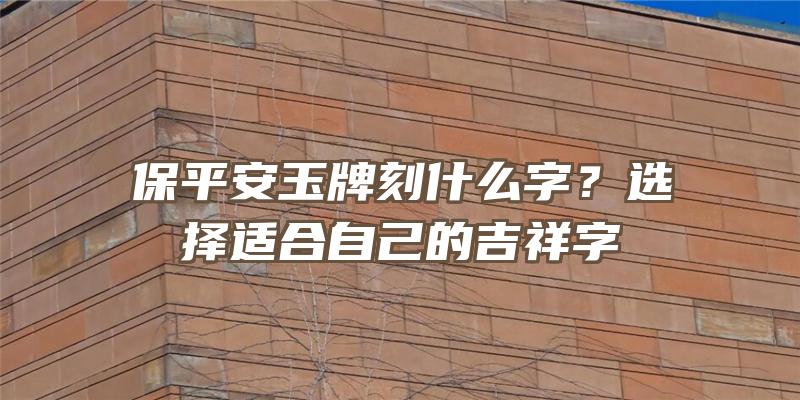 保平安玉牌刻什么字？选择适合自己的吉祥字