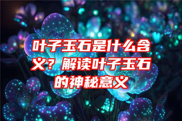 叶子玉石是什么含义？解读叶子玉石的神秘意义