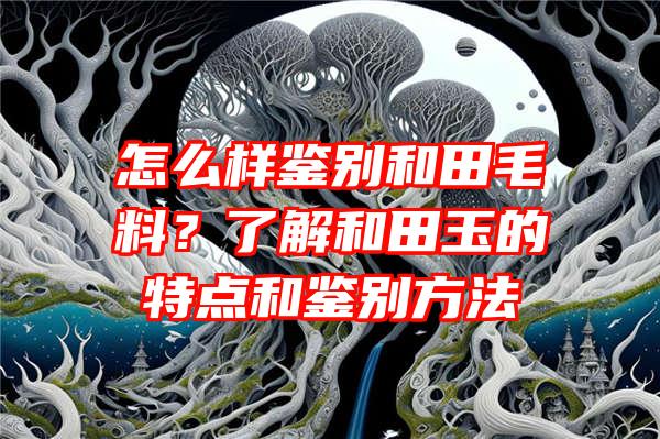 怎么样鉴别和田毛料？了解和田玉的特点和鉴别方法