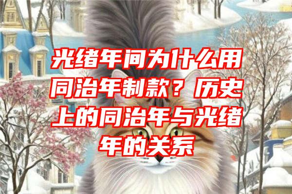 光绪年间为什么用同治年制款？历史上的同治年与光绪年的关系