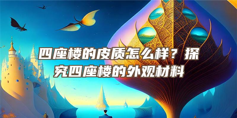 四座楼的皮质怎么样？探究四座楼的外观材料