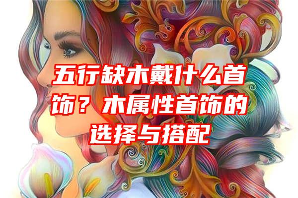 五行缺木戴什么首饰？木属性首饰的选择与搭配