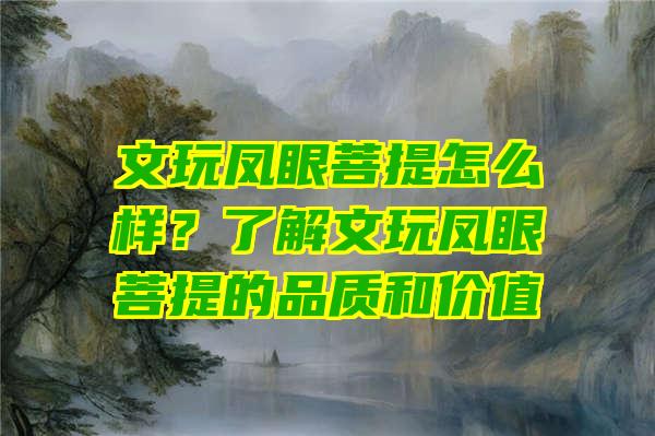 文玩凤眼菩提怎么样？了解文玩凤眼菩提的品质和价值