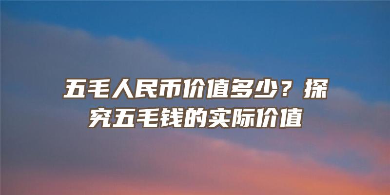 五毛人民币价值多少？探究五毛钱的实际价值