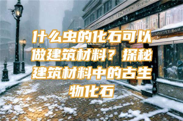 什么虫的化石可以做建筑材料？探秘建筑材料中的古生物化石