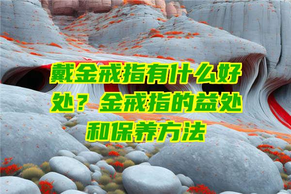 戴金戒指有什么好处？金戒指的益处和保养方法