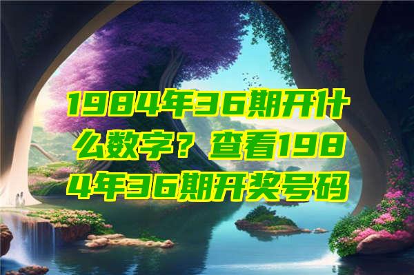 1984年36期开什么数字？查看1984年36期开奖号码