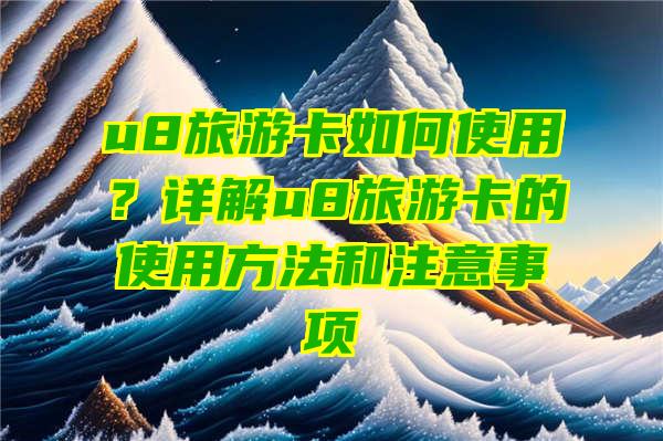 u8旅游卡如何使用？详解u8旅游卡的使用方法和注意事项