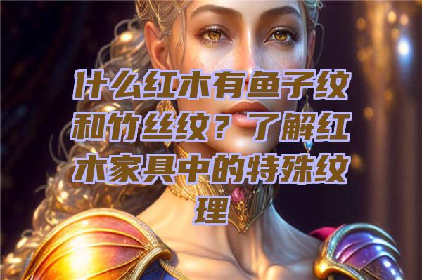 什么红木有鱼子纹和竹丝纹？了解红木家具中的特殊纹理