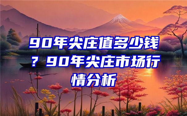 90年尖庄值多少钱？90年尖庄市场行情分析