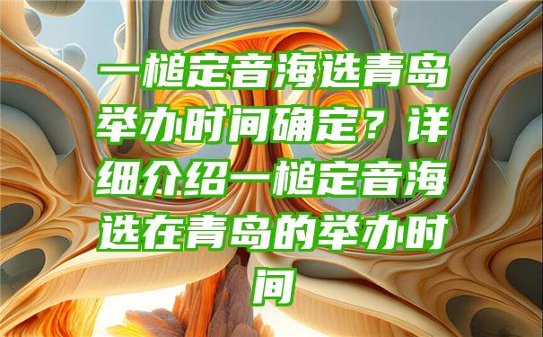 一槌定音海选青岛举办时间确定？详细介绍一槌定音海选在青岛的举办时间