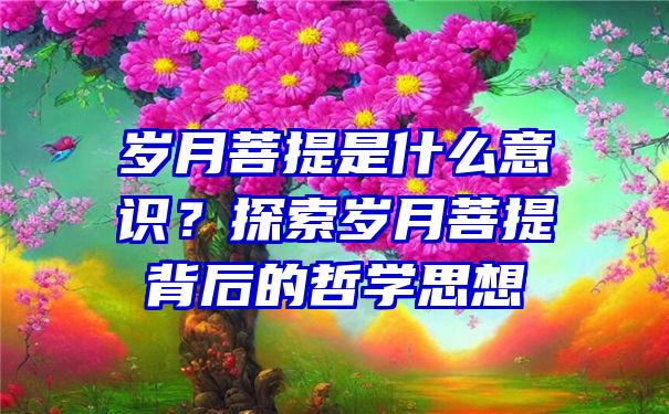 岁月菩提是什么意识？探索岁月菩提背后的哲学思想