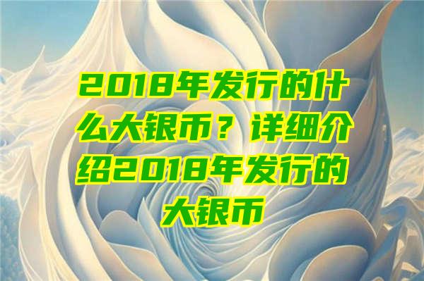 2018年发行的什么大银币？详细介绍2018年发行的大银币