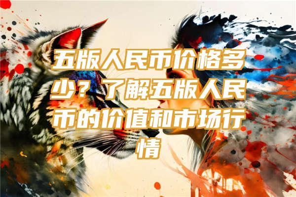 五版人民币价格多少？了解五版人民币的价值和市场行情