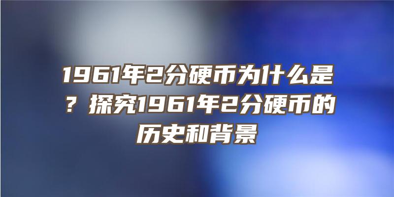 1961年2分硬币为什么是？探究1961年2分硬币的历史和背景