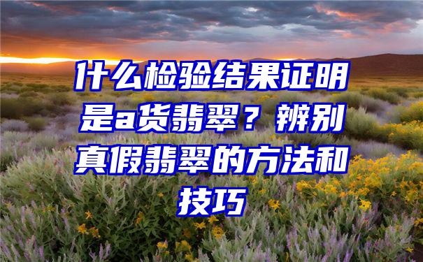 什么检验结果证明是a货翡翠？辨别真假翡翠的方法和技巧