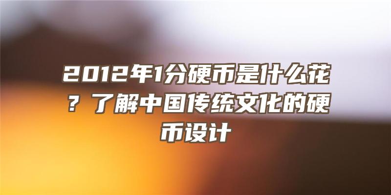 2012年1分硬币是什么花？了解中国传统文化的硬币设计