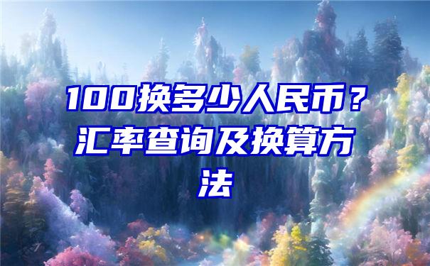 100换多少人民币？汇率查询及换算方法