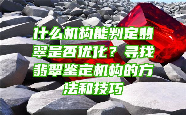 什么机构能判定翡翠是否优化？寻找翡翠鉴定机构的方法和技巧