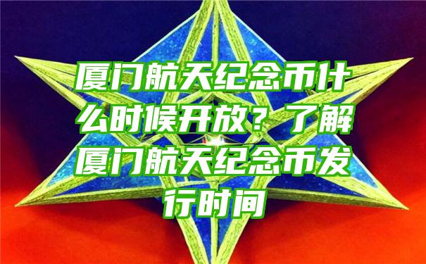 厦门航天纪念币什么时候开放？了解厦门航天纪念币发行时间