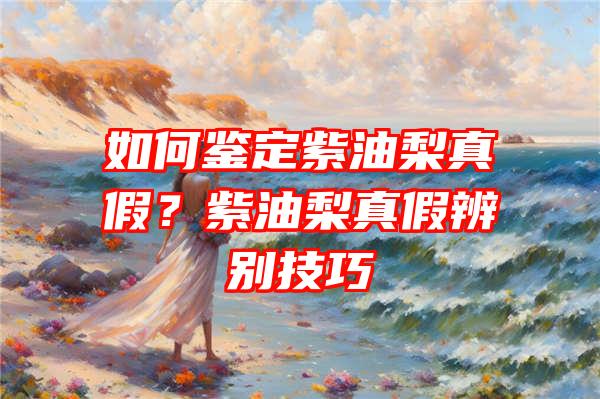 如何鉴定紫油梨真假？紫油梨真假辨别技巧