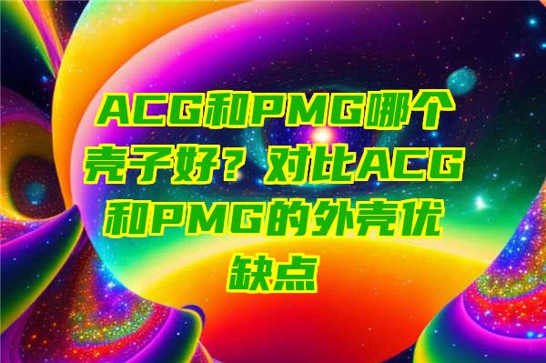 ACG和PMG哪个壳子好？对比ACG和PMG的外壳优缺点