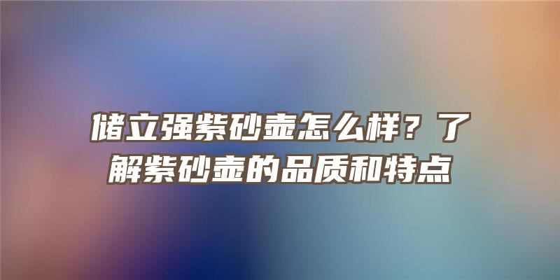 储立强紫砂壶怎么样？了解紫砂壶的品质和特点