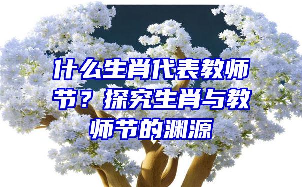 什么生肖代表教师节？探究生肖与教师节的渊源