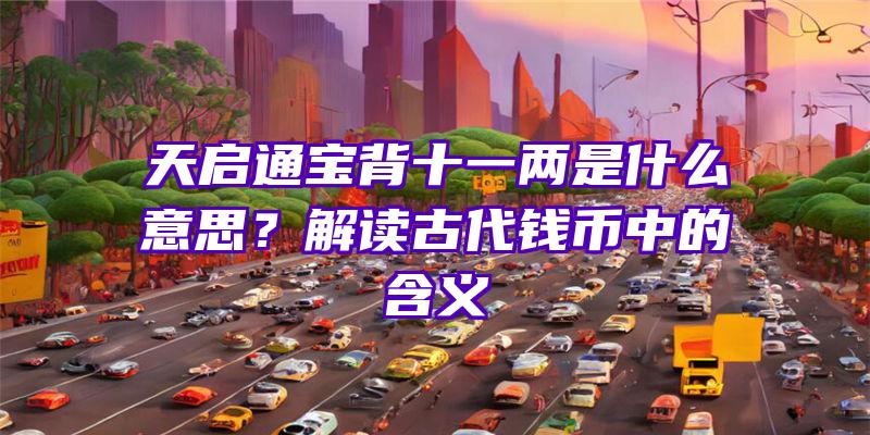 天启通宝背十一两是什么意思？解读古代钱币中的含义