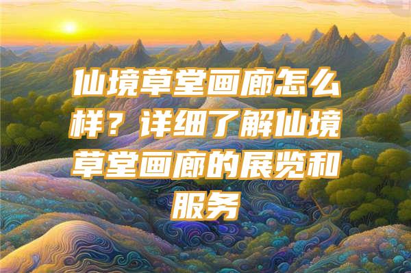 仙境草堂画廊怎么样？详细了解仙境草堂画廊的展览和服务