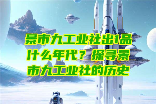 景市九工业社出1品什么年代？探寻景市九工业社的历史