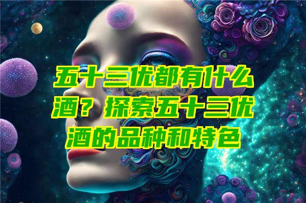 五十三优都有什么酒？探索五十三优酒的品种和特色