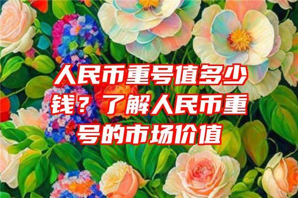 人民币重号值多少钱？了解人民币重号的市场价值