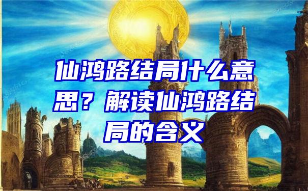 仙鸿路结局什么意思？解读仙鸿路结局的含义