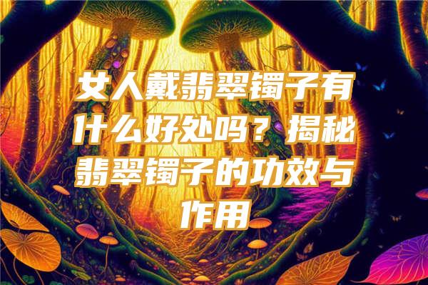 女人戴翡翠镯子有什么好处吗？揭秘翡翠镯子的功效与作用