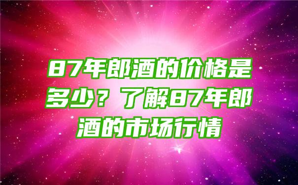 87年郎酒的价格是多少？了解87年郎酒的市场行情