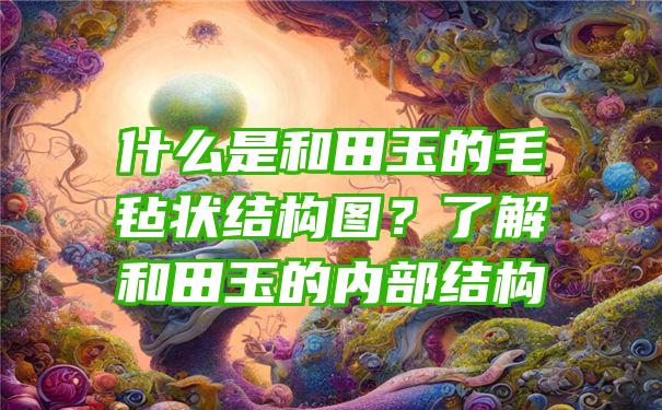 什么是和田玉的毛毡状结构图？了解和田玉的内部结构