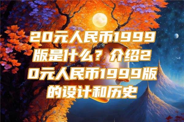 20元人民币1999版是什么？介绍20元人民币1999版的设计和历史