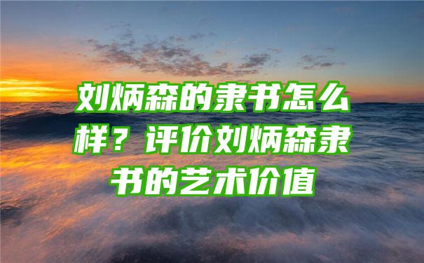 刘炳森的隶书怎么样？评价刘炳森隶书的艺术价值