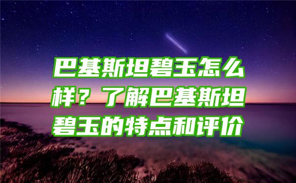 巴基斯坦碧玉怎么样？了解巴基斯坦碧玉的特点和评价