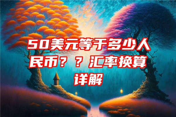 50美元等于多少人民币？？汇率换算详解