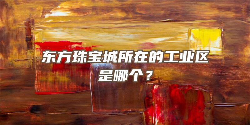 东方珠宝城所在的工业区是哪个？