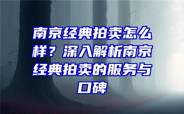 南京经典拍卖怎么样？深入解析南京经典拍卖的服务与口碑