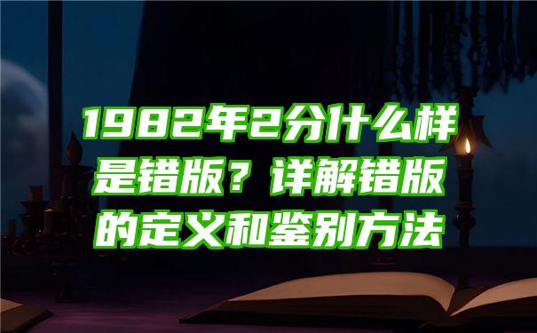 1982年2分什么样是错版？详解错版的定义和鉴别方法